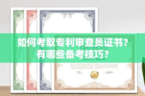 温州如何考取专利审查员证书?有哪些备考技巧?