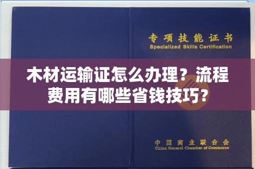 温州木材运输证怎么办理?流程费用有哪些省钱技巧?