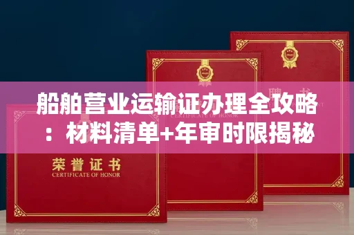 温州船舶营业运输证办理全攻略:材料清单+年审时限揭秘