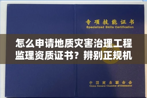 温州怎么申请地质灾害治理工程监理资质证书?辨别正规机构有哪些技巧?