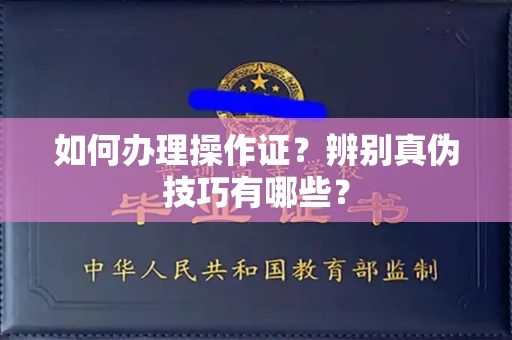 温州如何办理操作证?辨别真伪技巧有哪些?