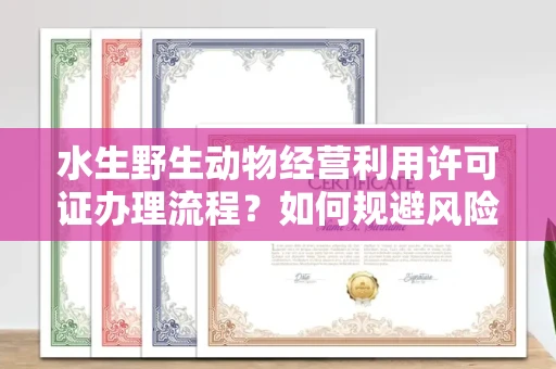 温州水生野生动物经营利用许可证办理流程?如何规避风险技巧?
