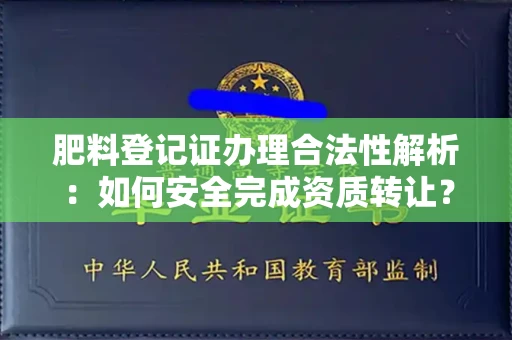 温州肥料登记证办理合法性解析:如何安全完成资质转让?