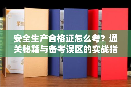 温州安全生产合格证怎么考?通关秘籍与备考误区的实战指南