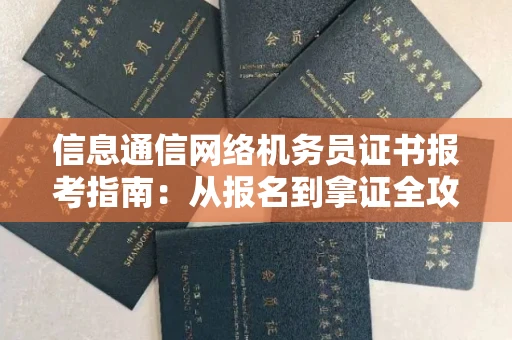 温州信息通信网络机务员证书报考指南:从报名到拿证全攻略