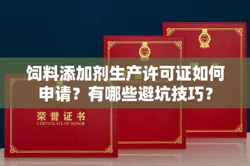 温州饲料添加剂生产许可证如何申请?有哪些避坑技巧?