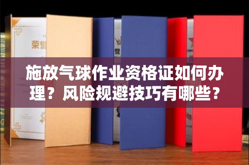 温州施放气球作业资格证如何办理?风险规避技巧有哪些?
