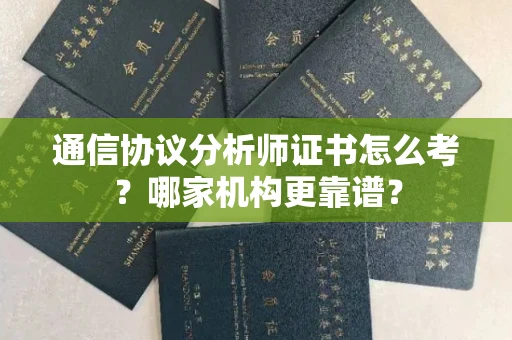 温州通信协议分析师证书怎么考?哪家机构更靠谱?