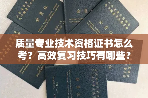 温州质量专业技术资格证书怎么考?高效复习技巧有哪些?
