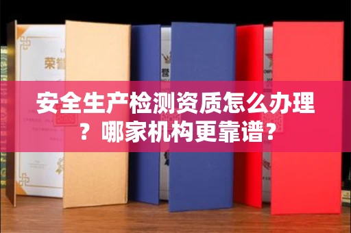 温州安全生产检测资质怎么办理?哪家机构更靠谱?