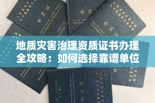 温州地质灾害治理资质证书办理全攻略:如何选择靠谱单位?